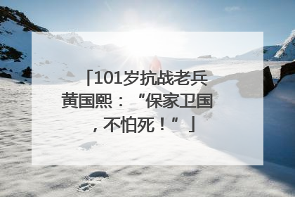 101岁抗战老兵黄国熙：“保家卫国，不怕死！”