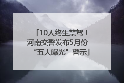 10人终生禁驾！河南交警发布5月份“五大曝光”警示