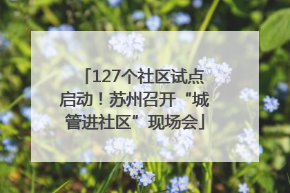 127个社区试点启动！苏州召开“城管进社区”现场会