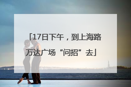 17日下午，到上海路万达广场“问招”去