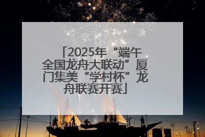 2025年“端午全国龙舟大联动”厦门集美“学村杯”龙舟联赛开赛