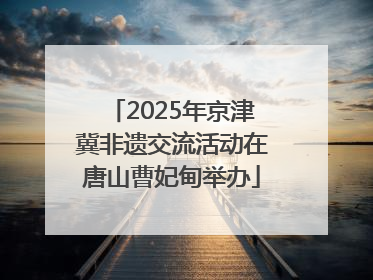 2025年京津冀非遗交流活动在唐山曹妃甸举办