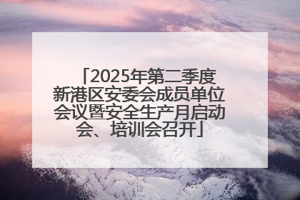 2025年第二季度新港区安委会成员单位会议暨安全生产月启动会、培训会召开