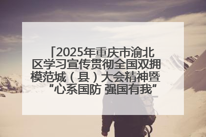 2025年重庆市渝北区学习宣传贯彻全国双拥模范城（县）大会精神暨“心系国防 强国有我”国防教育活动