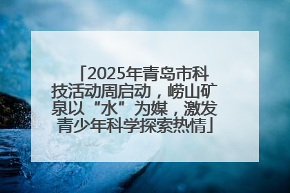 2025年青岛市科技活动周启动，崂山矿泉以“水”为媒，激发青少年科学探索热情