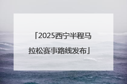 2025西宁半程马拉松赛事路线发布