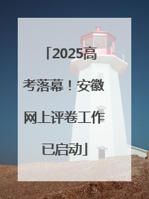 2025高考落幕！安徽网上评卷工作已启动