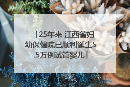 25年来 江西省妇幼保健院已顺利诞生5.5万例试管婴儿
