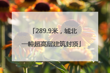 289.9米，城北一幢超高层建筑封顶