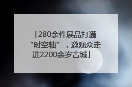 280余件展品打通“时空轴”，邀观众走进2200余岁古城