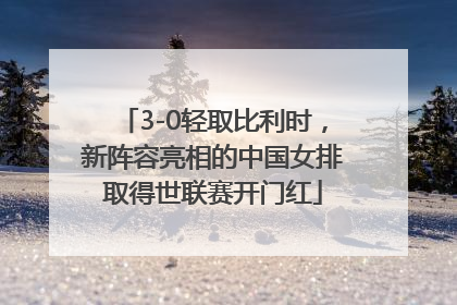 3-0轻取比利时，新阵容亮相的中国女排取得世联赛开门红