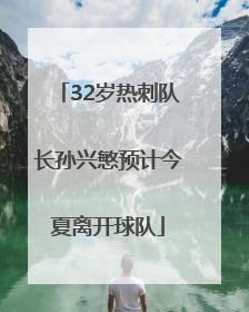 32岁热刺队长孙兴慜预计今夏离开球队