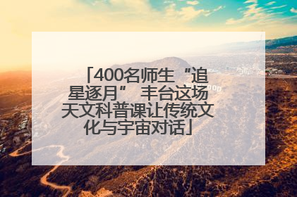400名师生“追星逐月” 丰台这场天文科普课让传统文化与宇宙对话