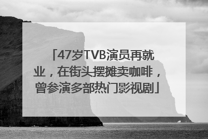 47岁TVB演员再就业，在街头摆摊卖咖啡，曾参演多部热门影视剧