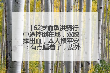 62岁俞敏洪骑行中途摔倒在地，双膝摔出血，本人报平安：有点睡着了，皮外伤，不用担心
