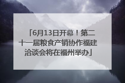 6月13日开幕！第二十一届粮食产销协作福建洽谈会将在福州举办