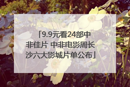 9.9元看24部中非佳片 中非电影周长沙六大影城片单公布