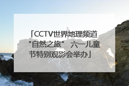 CCTV世界地理频道“自然之旅” 六一儿童节特别观影会举办