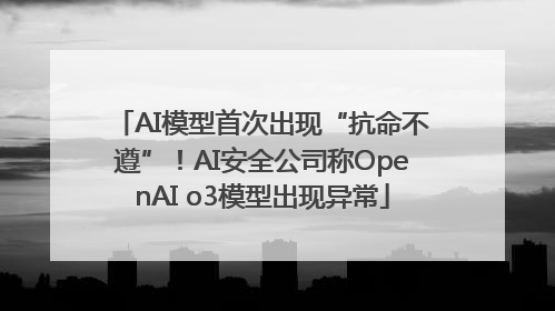 AI模型首次出现“抗命不遵”！AI安全公司称OpenAI o3模型出现异常