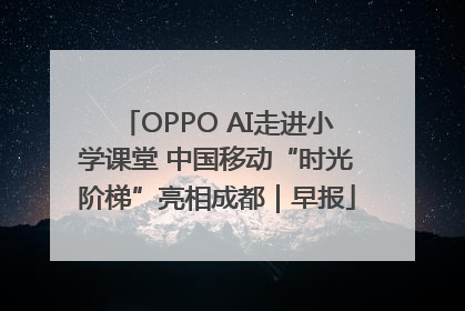 OPPO AI走进小学课堂 中国移动“时光阶梯”亮相成都｜早报