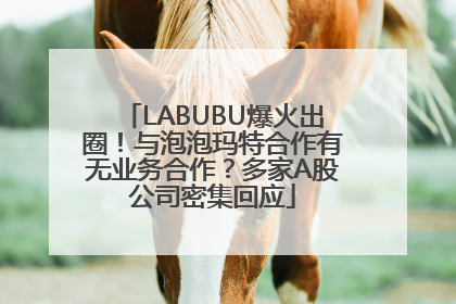 LABUBU爆火出圈！与泡泡玛特合作有无业务合作？多家A股公司密集回应