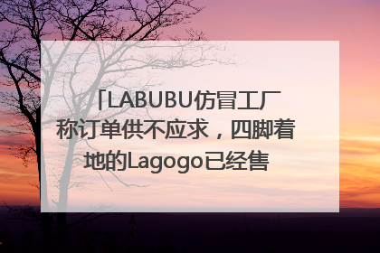 LABUBU仿冒工厂称订单供不应求，四脚着地的Lagogo已经售出9000多个