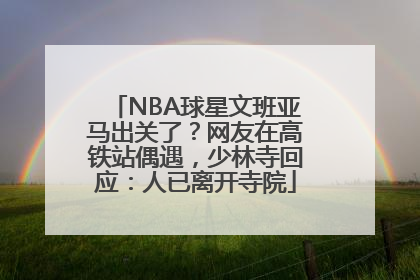 NBA球星文班亚马出关了？网友在高铁站偶遇，少林寺回应：人已离开寺院