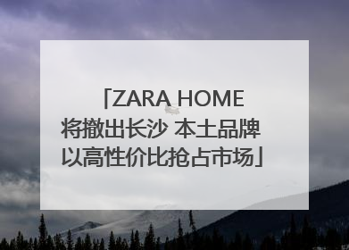 ZARA HOME将撤出长沙 本土品牌以高性价比抢占市场